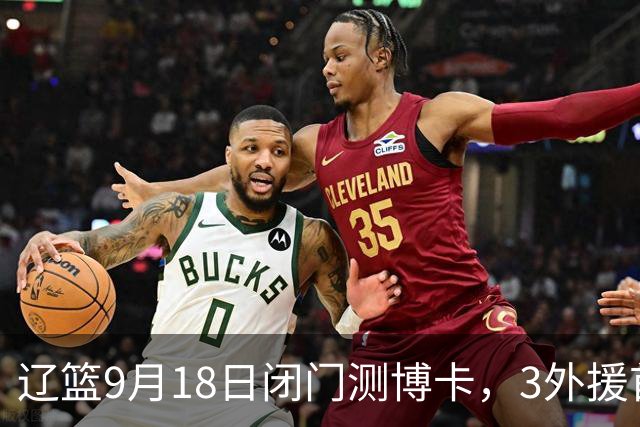辽篮9月18日闭门测博卡，3外援首次合体，赵继伟不在场才是真考题